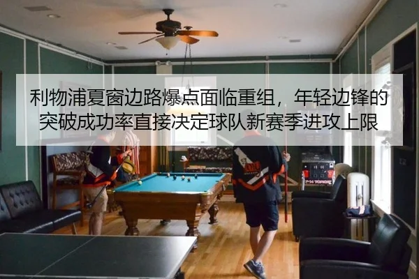 利物浦夏窗边路爆点面临重组，年轻边锋的突破成功率直接决定球队新赛季进攻上限